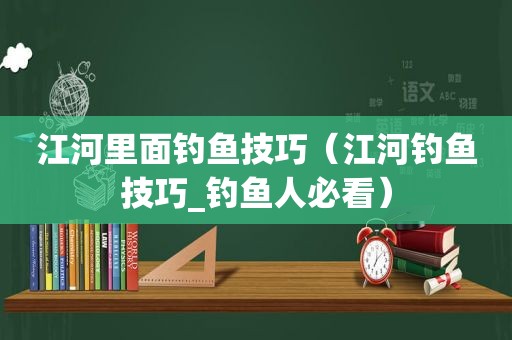 江河里面钓鱼技巧（江河钓鱼技巧_钓鱼人必看）