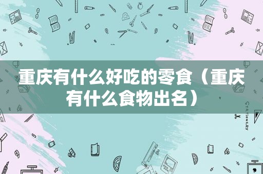 重庆有什么好吃的零食（重庆有什么食物出名）