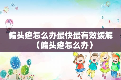 偏头疼怎么办最快最有效缓解（偏头疼怎么办）
