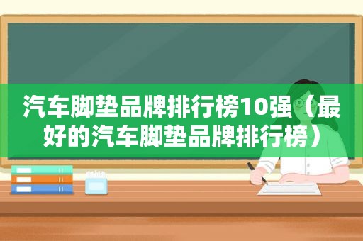 汽车脚垫品牌排行榜10强（最好的汽车脚垫品牌排行榜）