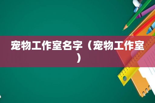 宠物工作室名字（宠物工作室）