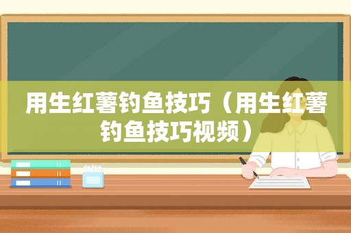用生红薯钓鱼技巧（用生红薯钓鱼技巧视频）