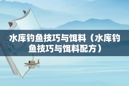 水库钓鱼技巧与饵料（水库钓鱼技巧与饵料配方）