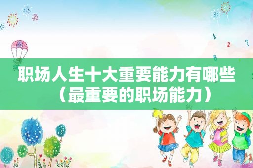 职场人生十大重要能力有哪些（最重要的职场能力）