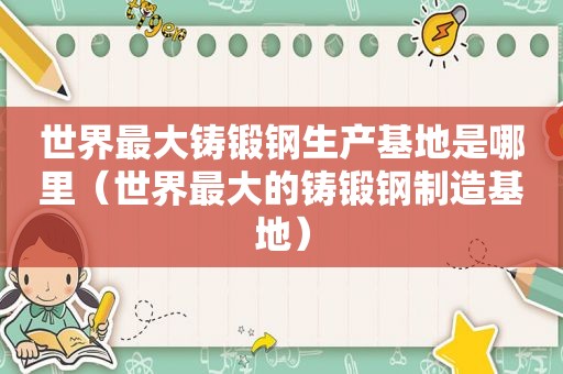 世界最大铸锻钢生产基地是哪里（世界最大的铸锻钢制造基地）