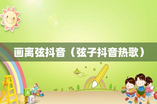 画离弦抖音（弦子抖音热歌）