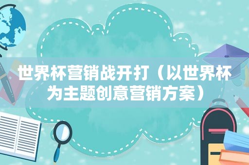 世界杯营销战开打（以世界杯为主题创意营销方案）