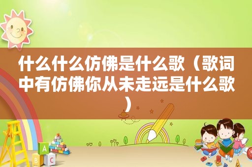 什么什么仿佛是什么歌（歌词中有仿佛你从未走远是什么歌）