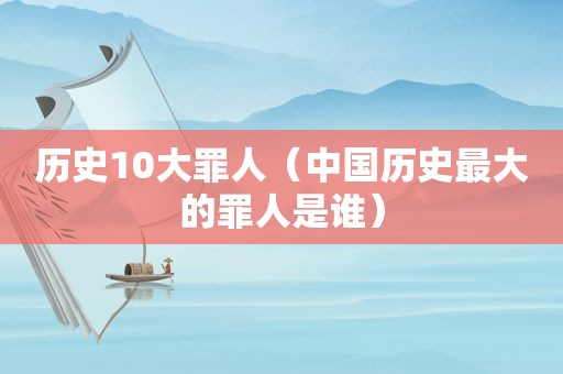 历史10大罪人（中国历史最大的罪人是谁）