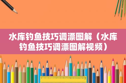 水库钓鱼技巧调漂图解（水库钓鱼技巧调漂图解视频）