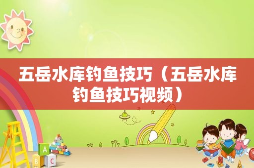 五岳水库钓鱼技巧（五岳水库钓鱼技巧视频）
