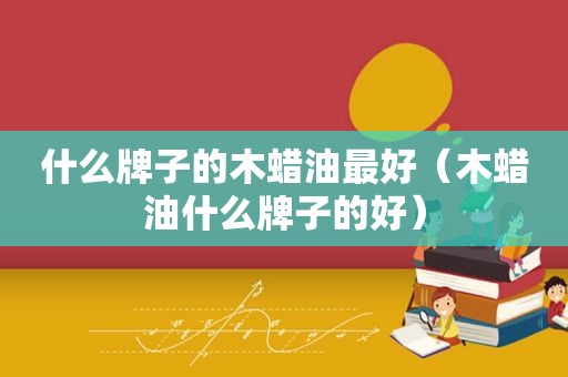 什么牌子的木蜡油最好（木蜡油什么牌子的好）
