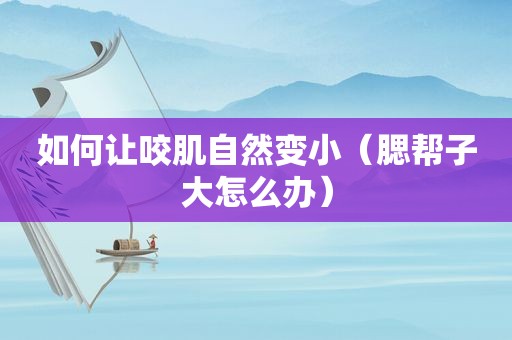如何让咬肌自然变小（腮帮子大怎么办）