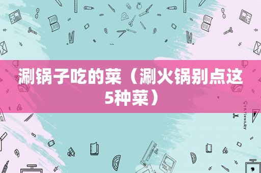 涮锅子吃的菜（涮火锅别点这5种菜）