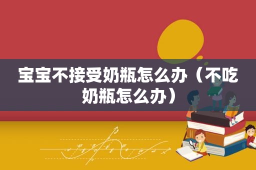 宝宝不接受奶瓶怎么办（不吃奶瓶怎么办）