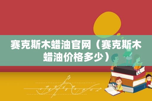 赛克斯木蜡油官网（赛克斯木蜡油价格多少）