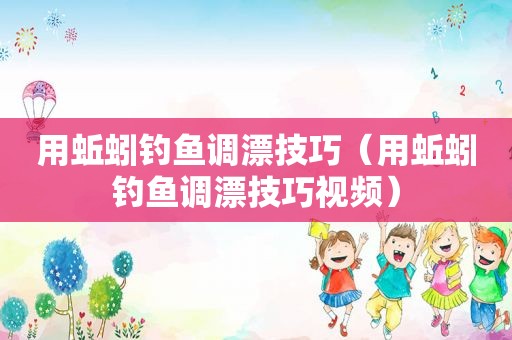 用蚯蚓钓鱼调漂技巧（用蚯蚓钓鱼调漂技巧视频）