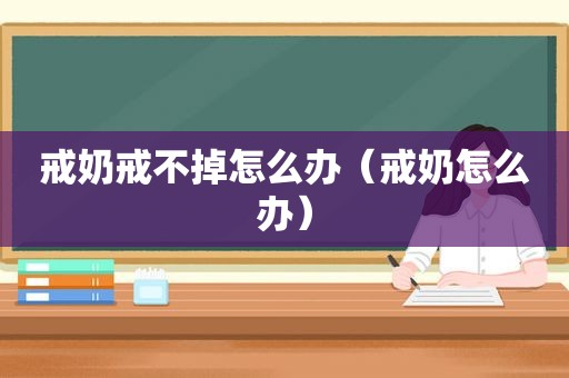 戒奶戒不掉怎么办（戒奶怎么办）