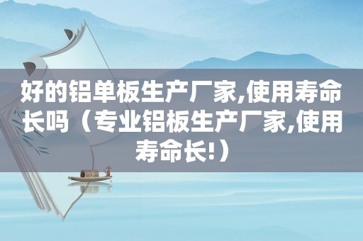 好的铝单板生产厂家,使用寿命长吗（专业铝板生产厂家,使用寿命长!）