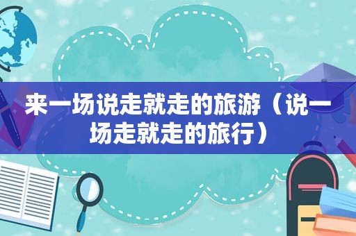 来一场说走就走的旅游（说一场走就走的旅行）