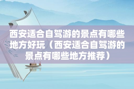 西安适合自驾游的景点有哪些地方好玩（西安适合自驾游的景点有哪些地方推荐）