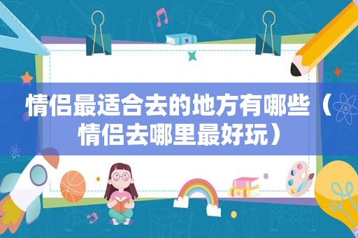 情侣最适合去的地方有哪些（情侣去哪里最好玩）