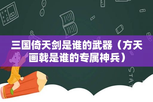 三国倚天剑是谁的武器（方天画戟是谁的专属神兵）