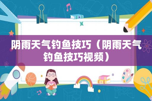 阴雨天气钓鱼技巧（阴雨天气钓鱼技巧视频）