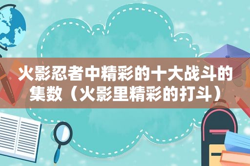 火影忍者中精彩的十大战斗的集数（火影里精彩的打斗）