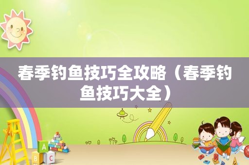 春季钓鱼技巧全攻略（春季钓鱼技巧大全）