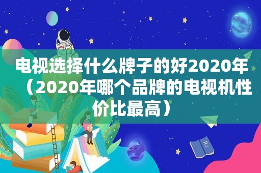 电视选择什么牌子的好2020年（2020年哪个品牌的电视机性价比最高）