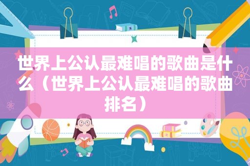 世界上公认最难唱的歌曲是什么（世界上公认最难唱的歌曲排名）