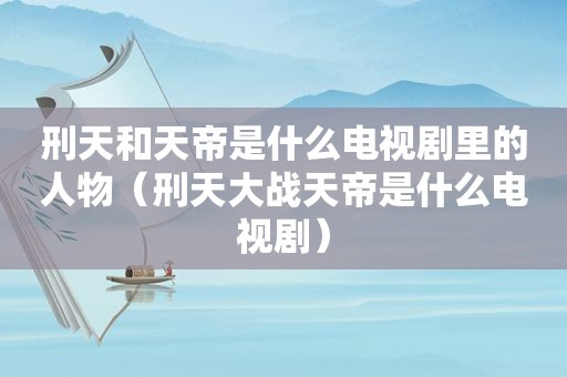 刑天和天帝是什么电视剧里的人物（刑天大战天帝是什么电视剧）