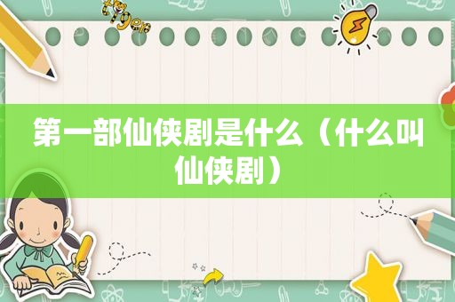 第一部仙侠剧是什么（什么叫仙侠剧）