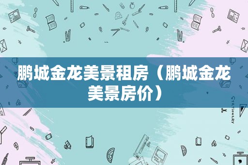 鹏城金龙美景租房（鹏城金龙美景房价）