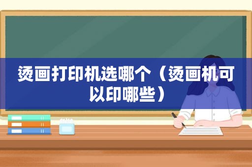 烫画打印机选哪个（烫画机可以印哪些）