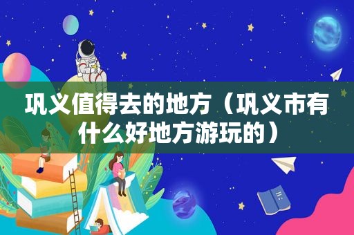 巩义值得去的地方（巩义市有什么好地方游玩的）