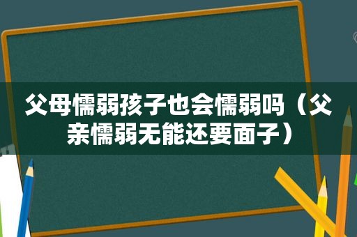 父母懦弱孩子也会懦弱吗（父亲懦弱无能还要面子）