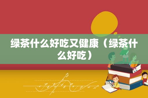 绿茶什么好吃又健康（绿茶什么好吃）