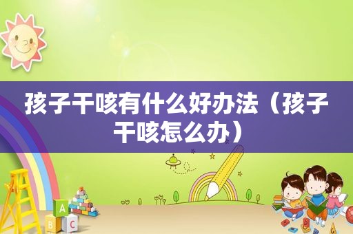 孩子干咳有什么好办法（孩子干咳怎么办）