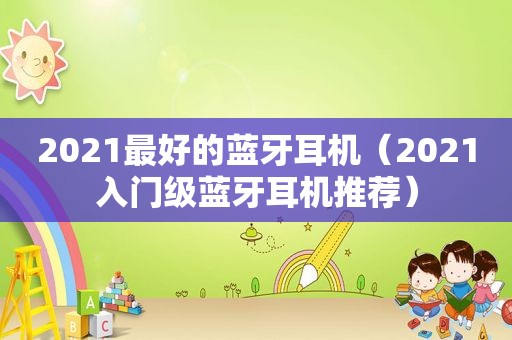 2021最好的蓝牙耳机（2021入门级蓝牙耳机推荐）