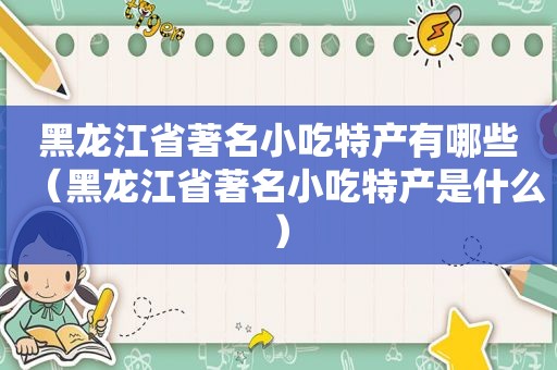 黑龙江省著名小吃特产有哪些（黑龙江省著名小吃特产是什么）
