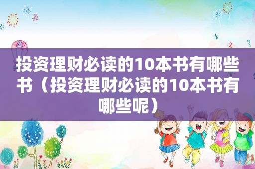 投资理财必读的10本书有哪些书（投资理财必读的10本书有哪些呢）
