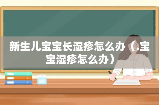 新生儿宝宝长湿疹怎么办（.宝宝湿疹怎么办）