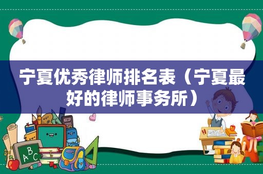 宁夏优秀律师排名表（宁夏最好的律师事务所）