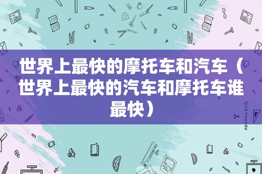 世界上最快的摩托车和汽车（世界上最快的汽车和摩托车谁最快）