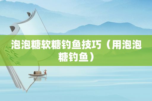 泡泡糖软糖钓鱼技巧（用泡泡糖钓鱼）