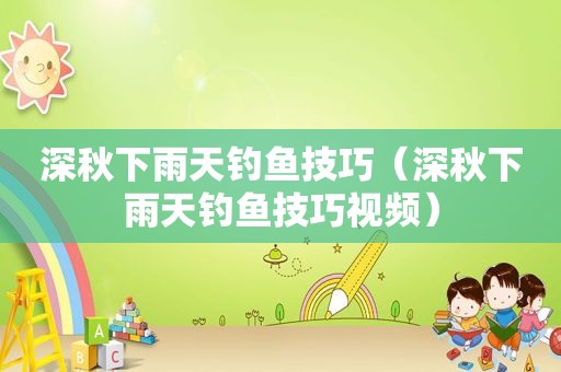 深秋下雨天钓鱼技巧（深秋下雨天钓鱼技巧视频）