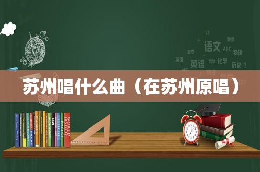 苏州唱什么曲（在苏州原唱）