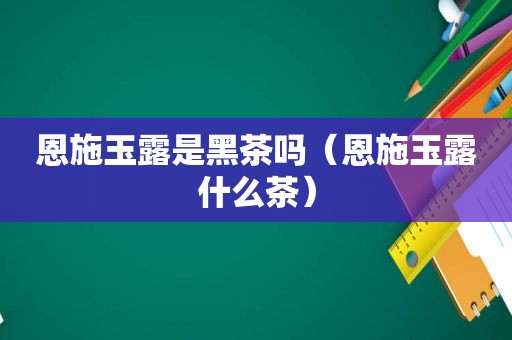 恩施玉露是黑茶吗（恩施玉露什么茶）